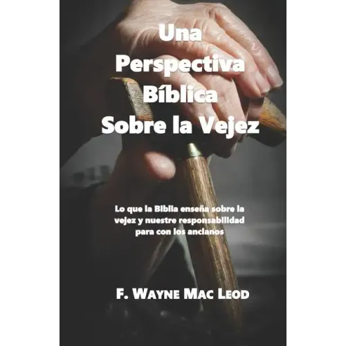 Una Perspectiva Bíblica Sobre La Vejez: Lo Que La Biblia Enseña Sobre La Vejez Y Nuestre Responsabilidad Para Con Los Ancianos