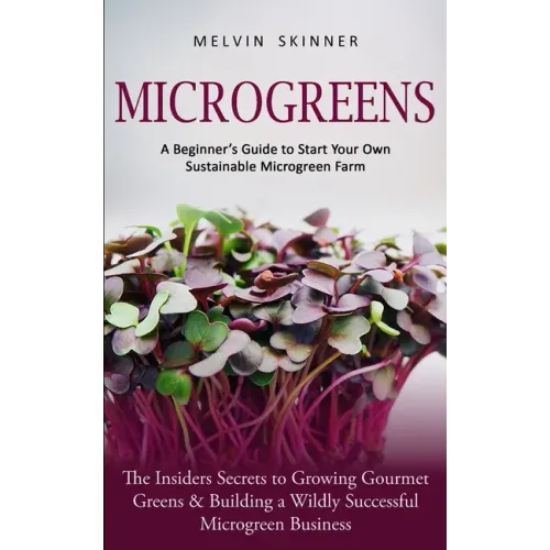 Microgreens: A Beginner's Guide to Start Your Own Sustainable Microgreen Farm (The Insiders Secrets to Growing Gourmet Greens & Building a Wildly Succ