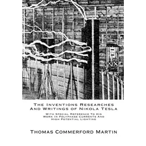The Inventions Researches And Writings of Nikola Tesla: With Special Reference To His Work In Polyphase Currents And High Potential Lighting