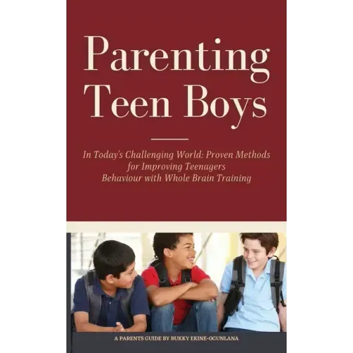 Parenting Teen Boys in Today's Challenging World: Proven Methods for Improving Teenagers Behaviour with Whole Brain Training