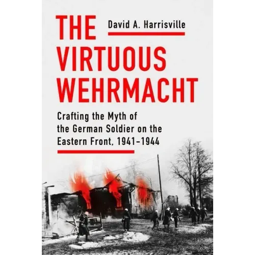 The Virtuous Wehrmacht: Crafting the Myth of the German Soldier on the Eastern Front, 1941-1944