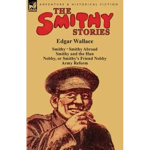 The Smithy Stories: 'Smithy, ' 'Smithy Abroad, ' 'Smithy and the Hun, ' 'Nobby, or Smithy's Friend Nobby' and 'Army Reform'