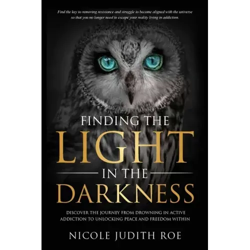Finding the Light in the Darkness: Discover the Journey From Drowning in Active Addiction to Unlocking Peace & Freedom Within