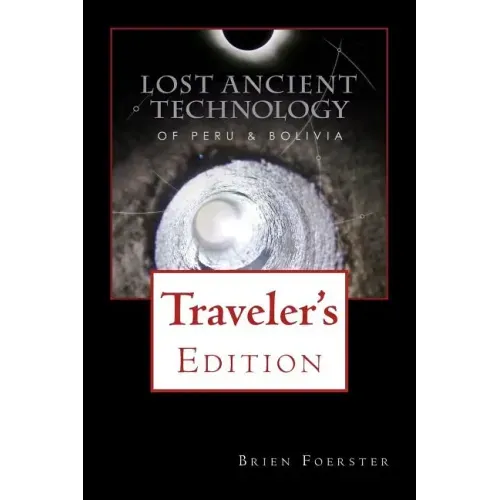 Lost Ancient Technology Of Peru And Bolivia: Traveler's Edition