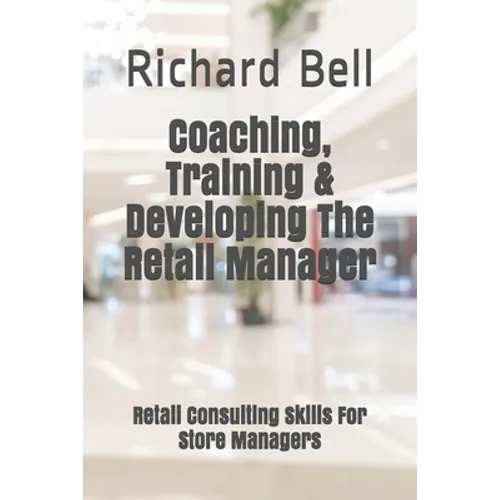 Coaching, Training & Developing The Retail Manager: Retail Consulting Skills For Store Managers