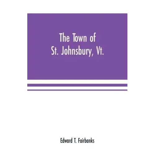 The town of St. Johnsbury, Vt.: a review of one hundred twenty-five years, to the anniversary pageant, 1912