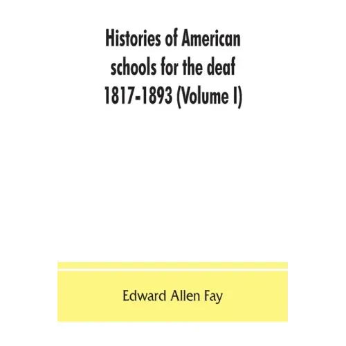 Histories of American schools for the deaf, 1817-1893 (Volume I)
