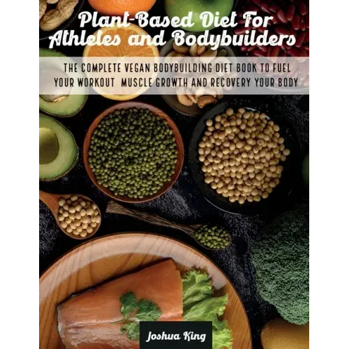 Plant-Based Diet For Athletes and Bodybuilders: The Complete Vegan Bodybuilding Diet Book to Fuel Your Workout, Muscle Growth And Recovery Your Body