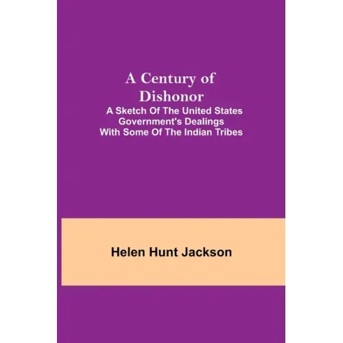 A Century of Dishonor; A Sketch of the United States Government's Dealings with some of the Indian Tribes