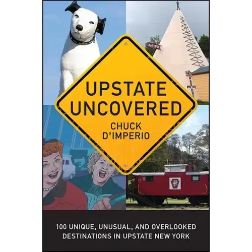 Upstate Uncovered: 100 Unique, Unusual, and Overlooked Destinations in Upstate New York