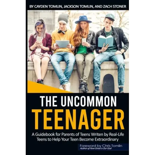 The Uncommon Teenager: A Guidebook Written For Parents By Real LIfe Teens To Help Your Teen Become Extraordinary