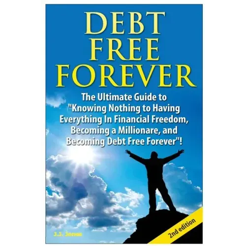 Debt Free Forever: The Ultimate Guide to Knowing Nothing to Having Everything in Financial Freedom, Becoming a Millionaire, and Becoming