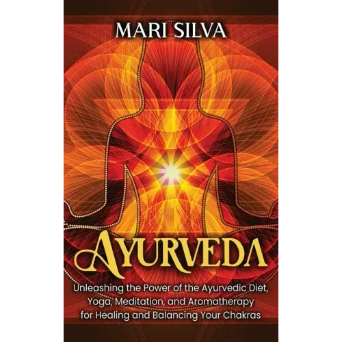 Ayurveda: Unleashing the Power of the Ayurvedic Diet, Yoga, Meditation, and Aromatherapy for Healing and Balancing Your Chakras