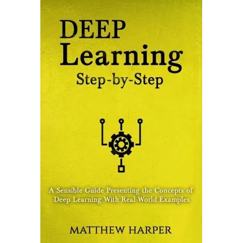 Deep Learning: Step-By-Step a Sensible Guide Presenting the Concepts of Deep Learning with Real-World Examples