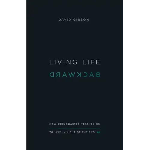 Living Life Backward: How Ecclesiastes Teaches Us to Live in Light of the End