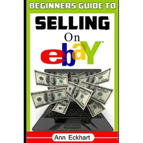 Beginner's Guide To Selling On Ebay: (Sixth Edition - Updated for 2020)