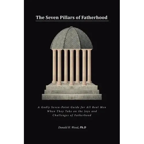 The Seven Pillars of Fatherhood: A Godly Seven-Point Guide for All Real Men When They Take on the Joys and Challenges of Fatherhood