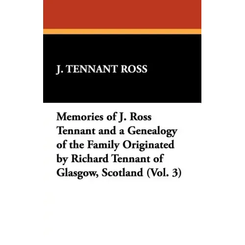 Memories of J. Ross Tennant and a Genealogy of the Family Originated by Richard Tennant of Glasgow, Scotland (Vol. 3)