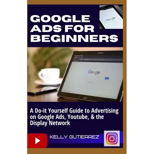 Google Ads for Beginners: A Do-It-Yourself Guide to Advertising on Google Ads, YouTube, & the Display Network