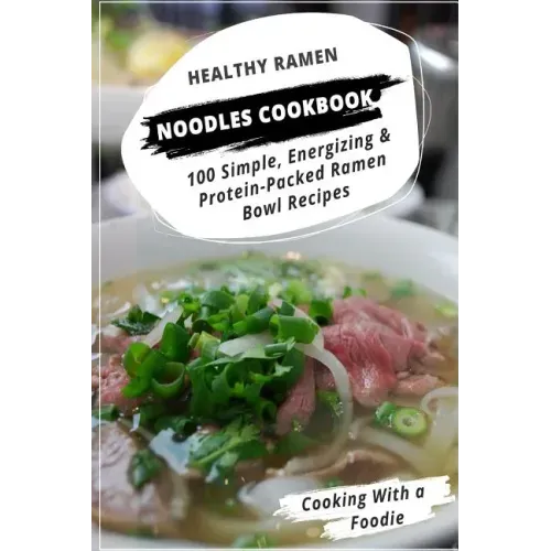 Healthy Ramen Noodle Cookbook: 100 Simple, Energizing & Protein-Packed Ramen Bowl Recipes