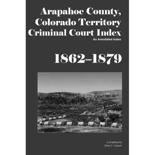 Arapahoe County, Colorado Territory Criminal Court Index, 1862-1879: An Annotated Index