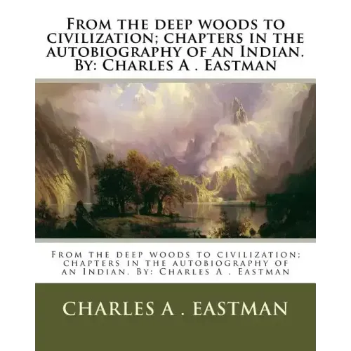 From the deep woods to civilization; chapters in the autobiography of an Indian. By: Charles A . Eastman