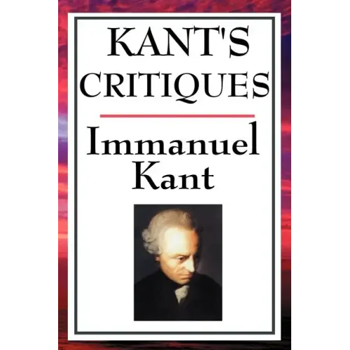 Kant's Critiques: The Critique of Pure Reason, the Critique of Practical Reason, the Critique of Judgement