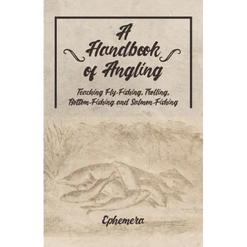 A Handbook of Angling - Teaching Fly-Fishing, Trolling, Bottom-Fishing and Salmon-Fishing