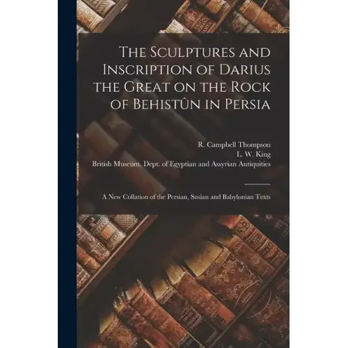 The Sculptures and Inscription of Darius the Great on the Rock of Behistûn in Persia: A New Collation of the Persian, Susian and Babylonian Texts