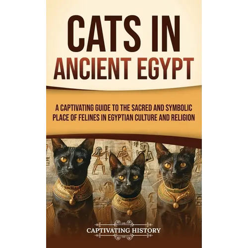 Cats in Ancient Egypt: A Captivating Guide to the Sacred and Symbolic Place of Felines in Egyptian Culture and Religion