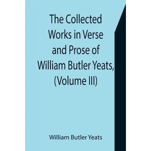 The Collected Works in Verse and Prose of William Butler Yeats, (Volume III) The Countess Cathleen. The Land of Heart's Desire. The Unicorn from the S