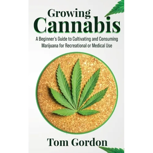 Growing Cannabis: A Beginner's Guide to Cultivating and Consuming Marijuana for Recreational or Medical Use