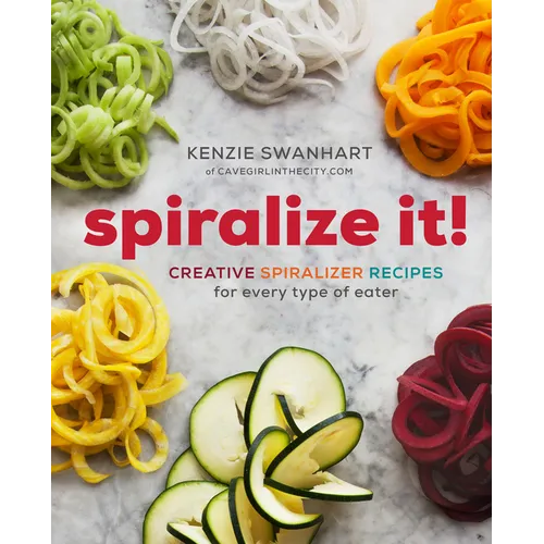 Spiralize It!: Creative Spiralizer Recipes for Every Type of Eater