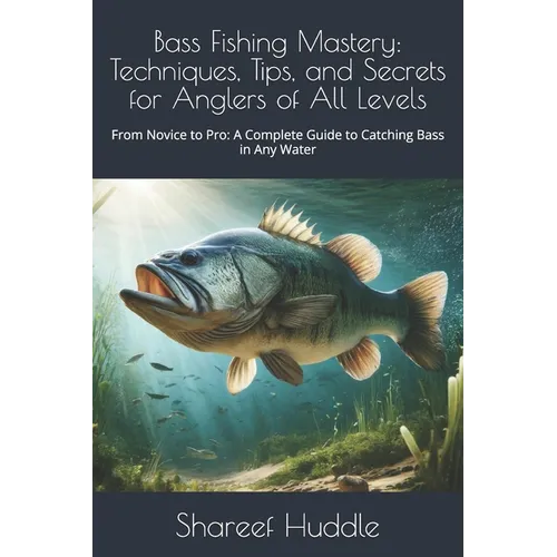 Bass Fishing Mastery: Techniques, Tips, and Secrets for Anglers of All Levels: From Novice to Pro: A Complete Guide to Catching Bass in Any Water