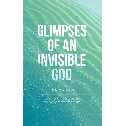 Glimpses of an Invisible God for Women: Experiencing God in the Everyday Moments of Life