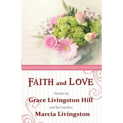 Faith and Love: Stories by Grace Livingston Hill and her mother Marcia Livingston