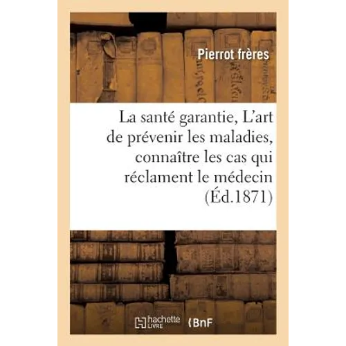 La Santé Garantie, Ou l'Art de Prévenir Les Maladies, Connaître Les Cas Qui Réclament Le Médecin