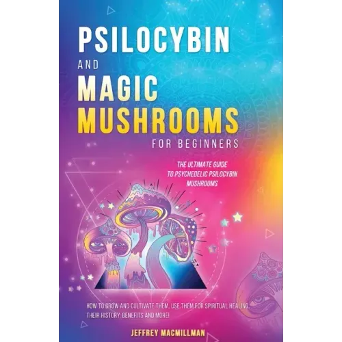 Psilocybin and Magic Mushrooms for Beginners: The Ultimate Guide to Psychedelic Psilocybin Mushrooms - How to Grow and Cultivate Them, Use Them for Sp