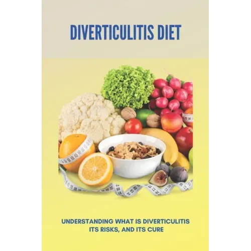 Diverticulitis Diet: Understanding What Is Diverticulitis, Its Risks, And Its Cure (New Edition): Low Fibre Diverticulitis Diet