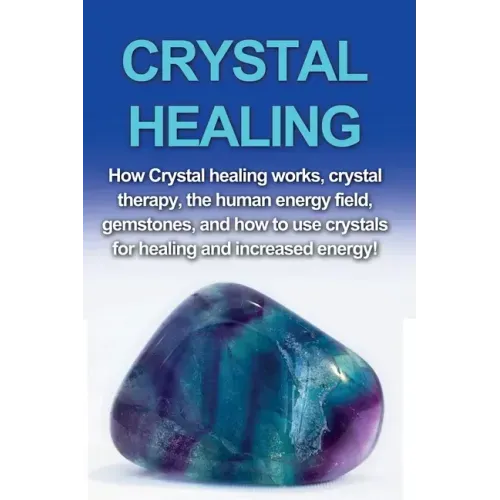 Crystal Healing: How crystal healing works, crystal therapy, the human energy field, gemstones, and how to use crystals for healing and increased ener