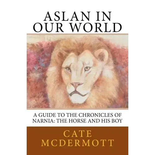 Aslan in Our World: A Guide to the Chronicles of Narnia: The Horse and His Boy