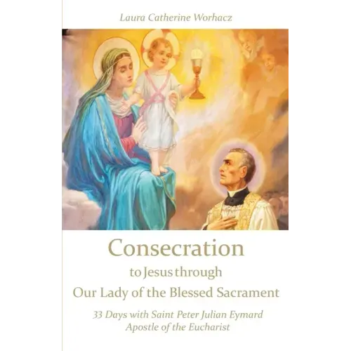 Consecration to Jesus through Our Lady of the Blessed Sacrament: 33 Days with Saint Peter Julian Eymard, Apostle of the Eucharist