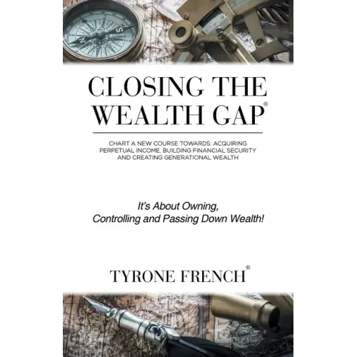 Closing the Wealth Gap: Chart a New Course Towards: Acquiring Perpetual Income, Building Financial Security and Creating Generational Wealth