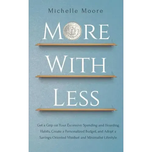More with Less: Get a Grip on Your Excessive Spending and Hoarding Habits, Create a Personalized Budget, and Adopt a Savings-Oriented