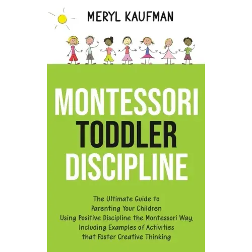 Montessori Toddler Discipline: The Ultimate Guide to Parenting Your Children Using Positive Discipline the Montessori Way, Including Examples of Acti
