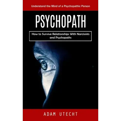 Psychopath: Understand the Mind of a Psychopathic Person (How to Survive Relationships With Narcissists and Psychopaths)