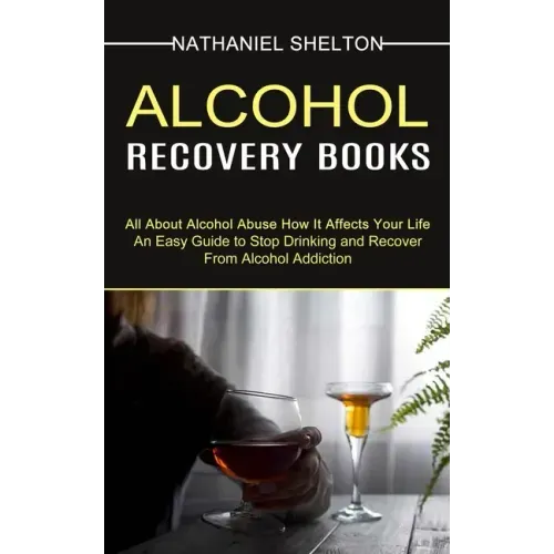 Alcohol Recovery Books: All About Alcohol Abuse How It Affects Your Life (An Easy Guide to Stop Drinking and Recover From Alcohol Addiction)