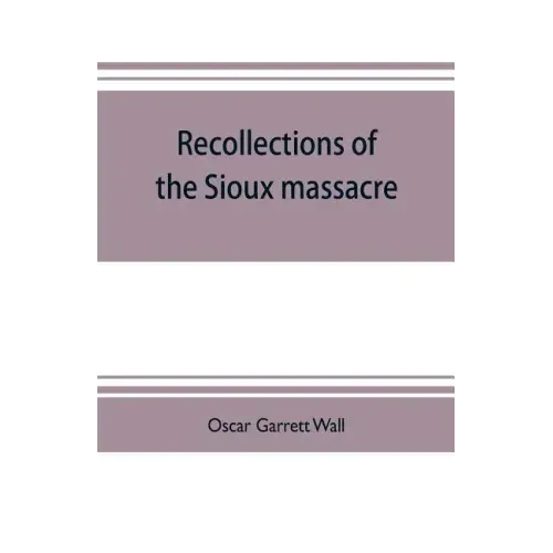 Recollections of the Sioux massacre: an authentic history of the Yellow Medicine incident, of the fate of Marsh and his men, of the siege and battles