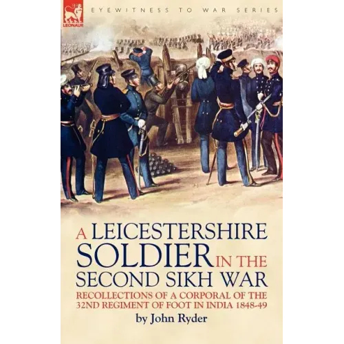 A Leicestershire Soldier in the Second Sikh War: Recollections of a Corporal of the 32nd Regiment of Foot in India 1848-49