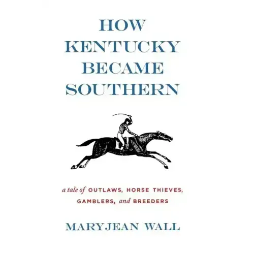 How Kentucky Became Southern: A Tale of Outlaws, Horse Thieves, Gamblers, and Breeders